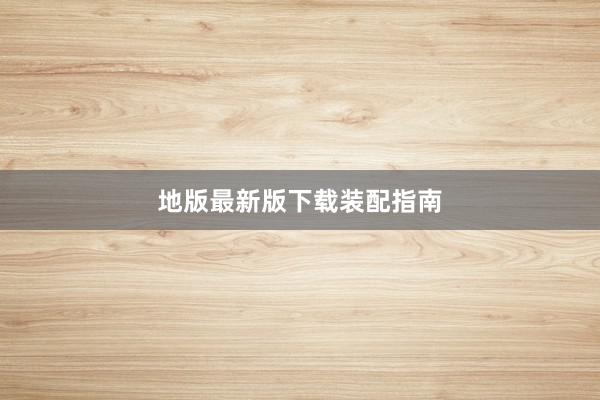 地版最新版下载装配指南