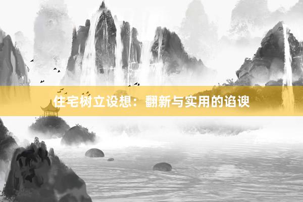 住宅树立设想：翻新与实用的谄谀